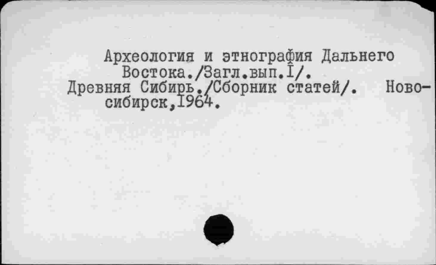 ﻿Археология и этнография Дальнего Востока./Загл.внп.І/.
Древняя Сибирь./Сборник статей/. Новосибирск, 1964.